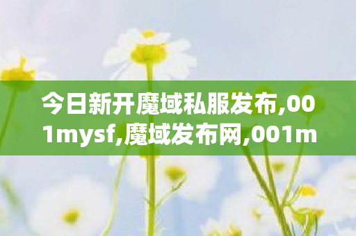 今日新开魔域私服发布,001mysf,魔域发布网,001mysf