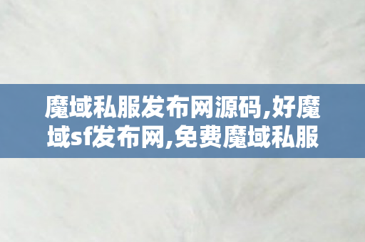魔域私服发布网源码,好魔域sf发布网,免费魔域私服,好魔域sf发布网