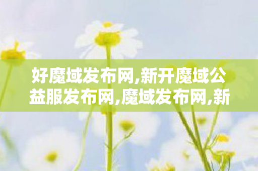好魔域发布网,新开魔域公益服发布网,魔域发布网,新开魔域公益服发布网