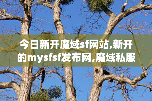 今日新开魔域sf网站,新开的mysfsf发布网,魔域私服001,新开的mysfsf发布网