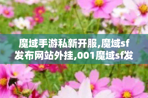 魔域手游私新开服,魔域sf发布网站外挂,001魔域sf发布网站,魔域sf发布网站外挂