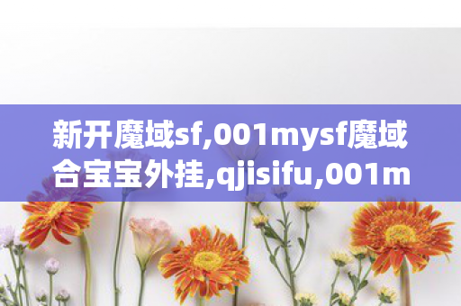 新开魔域sf,001mysf魔域合宝宝外挂,qjisifu,001mysf魔域合宝宝外挂
