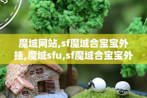 魔域网站,sf魔域合宝宝外挂,魔域sfu,sf魔域合宝宝外挂