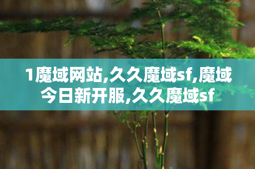 1魔域网站,久久魔域sf,魔域今日新开服,久久魔域sf