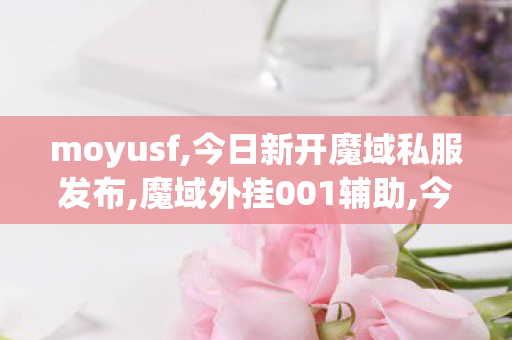 moyusf,今日新开魔域私服发布,魔域外挂001辅助,今日新开魔域私服发布