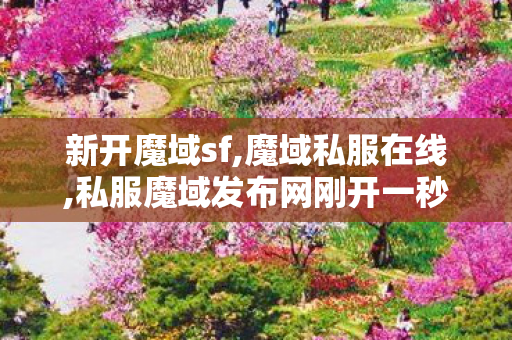 新开魔域sf,魔域私服在线,私服魔域发布网刚开一秒,魔域私服在线