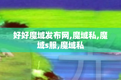 好好魔域发布网,魔域私,魔域s服,魔域私