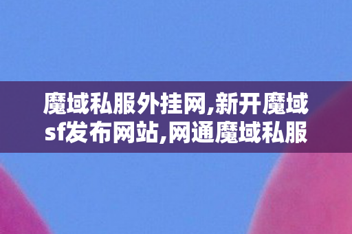 魔域私服外挂网,新开魔域sf发布网站,网通魔域私服发布网,新开魔域sf发布网站