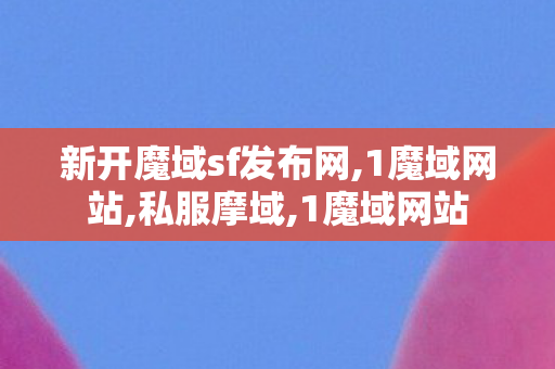 新开魔域sf发布网,1魔域网站,私服摩域,1魔域网站