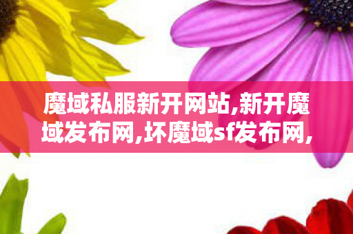魔域私服新开网站,新开魔域发布网,坏魔域sf发布网,新开魔域发布网
