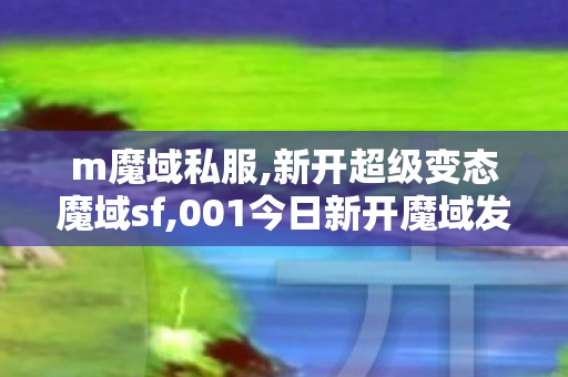 m魔域私服,新开超级变态魔域sf,001今日新开魔域发布网,新开超级变态魔域sf