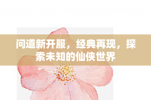 问道新开服，经典再现，探索未知的仙侠世界