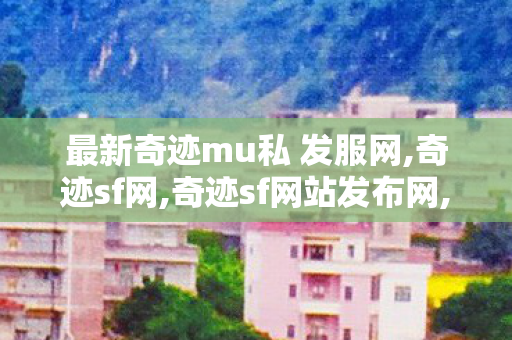 最新奇迹mu私 发服网,奇迹sf网,奇迹sf网站发布网,奇迹sf网