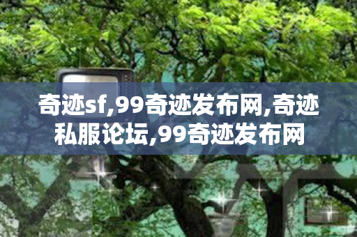 奇迹sf,99奇迹发布网,奇迹私服论坛,99奇迹发布网