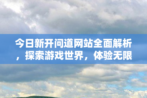今日新开问道网站全面解析，探索游戏世界，体验无限乐趣