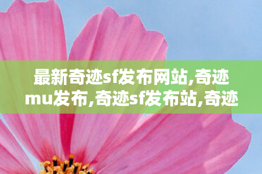 最新奇迹sf发布网站,奇迹mu发布,奇迹sf发布站,奇迹mu发布