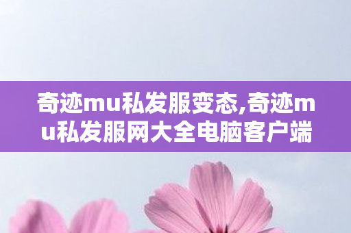 奇迹mu私发服变态,奇迹mu私发服网大全电脑客户端,最新奇迹mu私发服网,奇迹mu私发服网大全电脑客户端