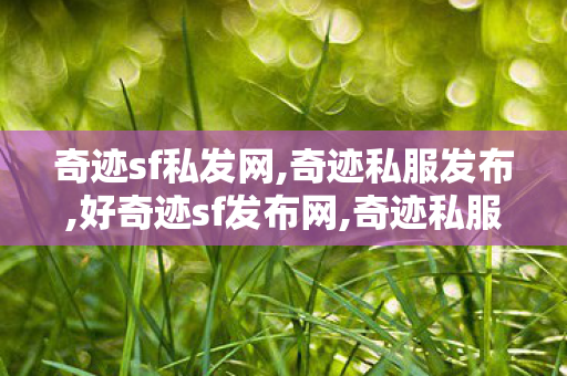 奇迹sf私发网,奇迹私服发布,好奇迹sf发布网,奇迹私服发布