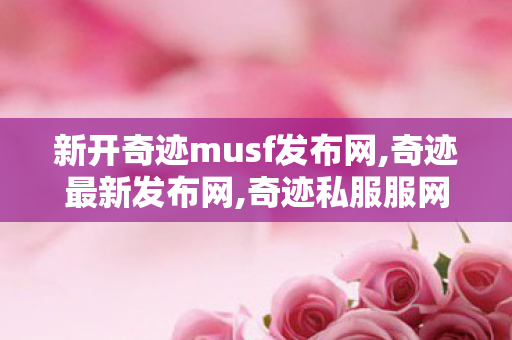 新开奇迹musf发布网,奇迹最新发布网,奇迹私服服网,奇迹最新发布网