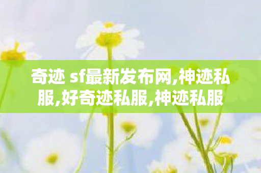 奇迹 sf最新发布网,神迹私服,好奇迹私服,神迹私服