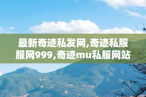 最新奇迹私发网,奇迹私服服网999,奇迹mu私服网站,奇迹私服服网999