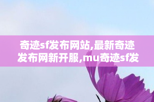 奇迹sf发布网站,最新奇迹 发布网新开服,mu奇迹sf发布网站,最新奇迹 发布网新开服