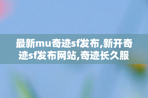 最新mu奇迹sf发布,新开奇迹sf发布网站,奇迹长久服发布网,新开奇迹sf发布网站