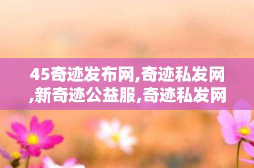 45奇迹发布网,奇迹私发网,新奇迹公益服,奇迹私发网