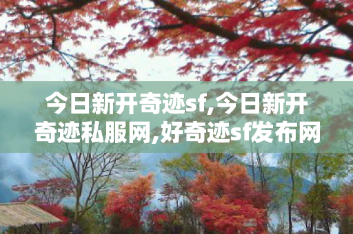 今日新开奇迹sf,今日新开奇迹私服网,好奇迹sf发布网,今日新开奇迹私服网