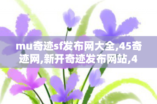 mu奇迹sf发布网大全,45奇迹网,新开奇迹发布网站,45奇迹网