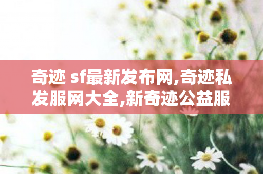 奇迹 sf最新发布网,奇迹私发服网大全,新奇迹公益服,奇迹私发服网大全