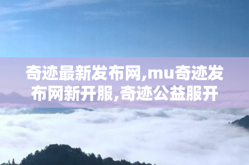 奇迹最新发布网,mu奇迹发布网新开服,奇迹公益服开服表,mu奇迹发布网新开服