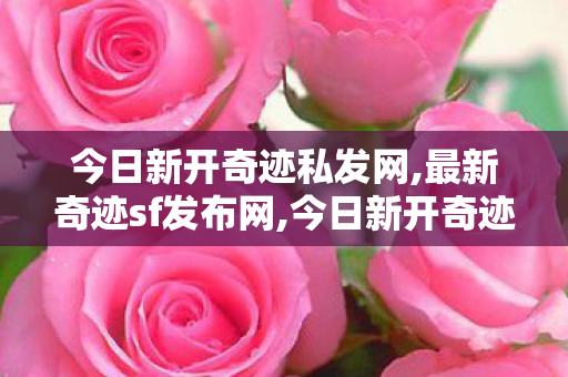 今日新开奇迹私发网,最新奇迹sf发布网,今日新开奇迹sf,最新奇迹sf发布网