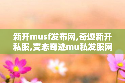 新开musf发布网,奇迹新开私服,变态奇迹mu私发服网,奇迹新开私服