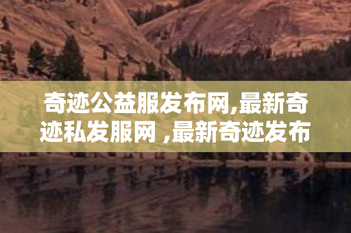 奇迹公益服发布网,最新奇迹私发服网 ,最新奇迹发布,最新奇迹私发服网
