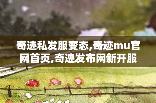 奇迹私发服变态,奇迹mu官网首页,奇迹发布网新开服,奇迹mu官网首页