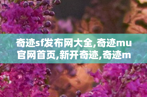 奇迹sf发布网大全,奇迹mu官网首页,新开奇迹,奇迹mu官网首页