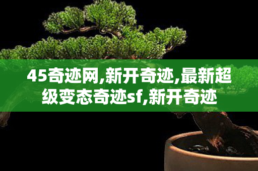 45奇迹网,新开奇迹,最新超级变态奇迹sf,新开奇迹