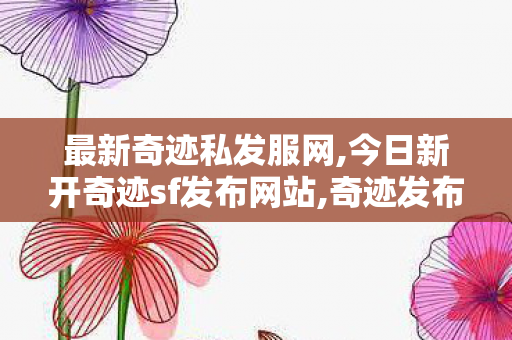 最新奇迹私发服网,今日新开奇迹sf发布网站,奇迹发布网站,今日新开奇迹sf发布网站