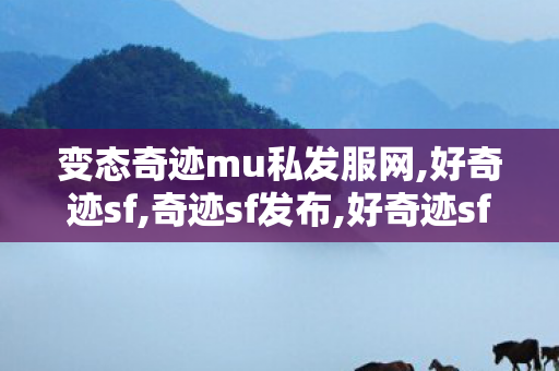 变态奇迹mu私发服网,好奇迹sf,奇迹sf发布,好奇迹sf