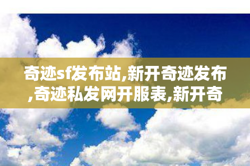 奇迹sf发布站,新开奇迹发布,奇迹私发网开服表,新开奇迹发布