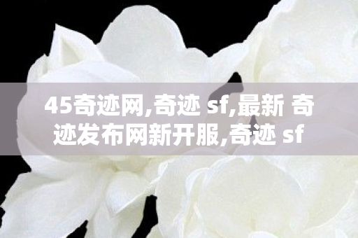 45奇迹网,奇迹 sf,最新 奇迹发布网新开服,奇迹 sf