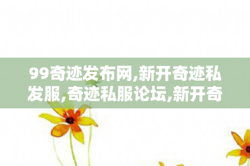 99奇迹发布网,新开奇迹私发服,奇迹私服论坛,新开奇迹私发服