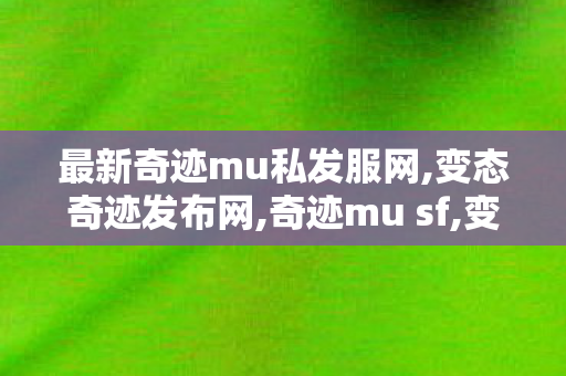 最新奇迹mu私发服网,变态奇迹发布网,奇迹mu sf,变态奇迹发布网