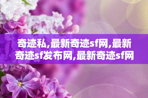 奇迹私,最新奇迹sf网,最新奇迹sf发布网,最新奇迹sf网