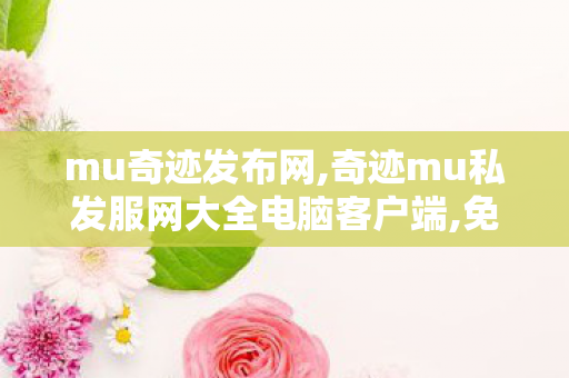 mu奇迹发布网,奇迹mu私发服网大全电脑客户端,免费奇迹发布网,奇迹mu私发服网大全电脑客户端