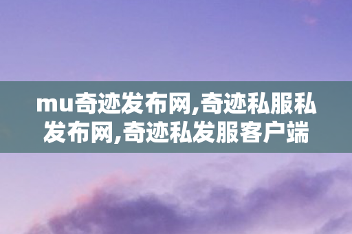 mu奇迹发布网,奇迹私服私发布网,奇迹私发服客户端,奇迹私服私发布网