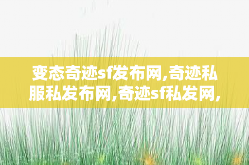 变态奇迹sf发布网,奇迹私服私发布网,奇迹sf私发网,奇迹私服私发布网