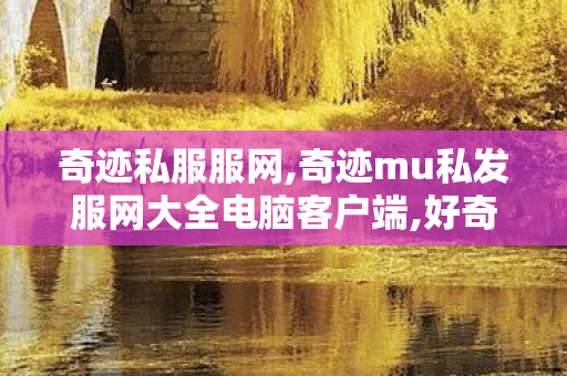 奇迹私服服网,奇迹mu私发服网大全电脑客户端,好奇迹发布网,奇迹mu私发服网大全电脑客户端