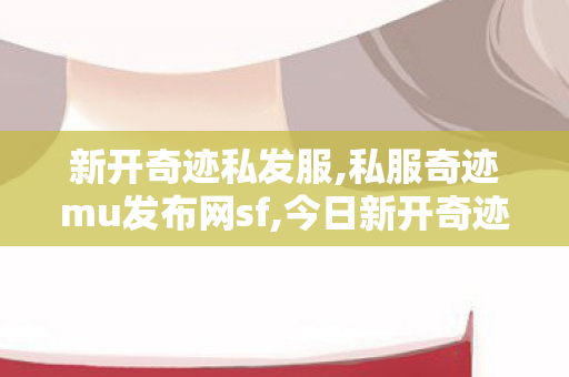 新开奇迹私发服,私服奇迹mu发布网sf,今日新开奇迹私服,私服奇迹mu发布网sf